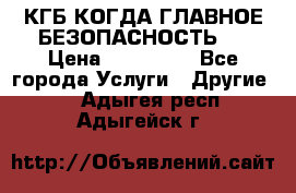 КГБ-КОГДА ГЛАВНОЕ БЕЗОПАСНОСТЬ-1 › Цена ­ 110 000 - Все города Услуги » Другие   . Адыгея респ.,Адыгейск г.